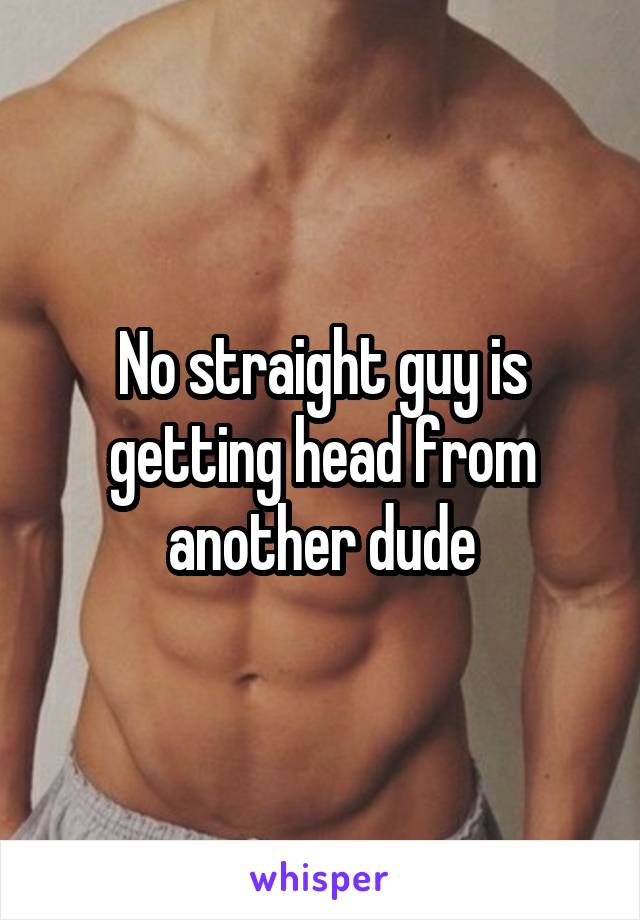 No straight guy is getting head from another dude