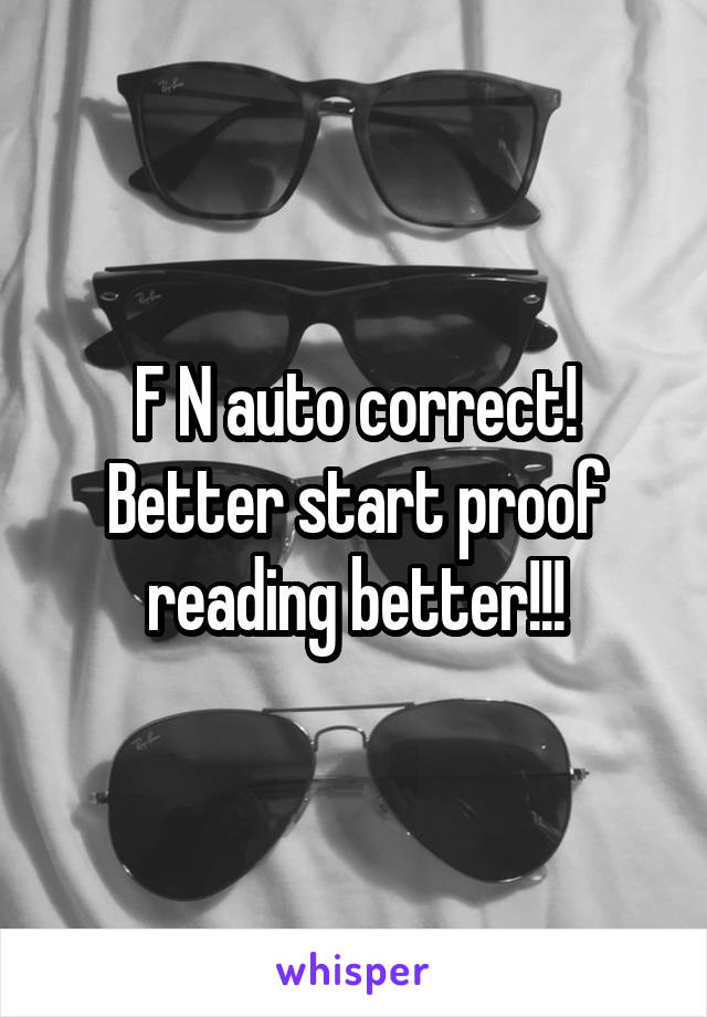 F N auto correct! Better start proof reading better!!!