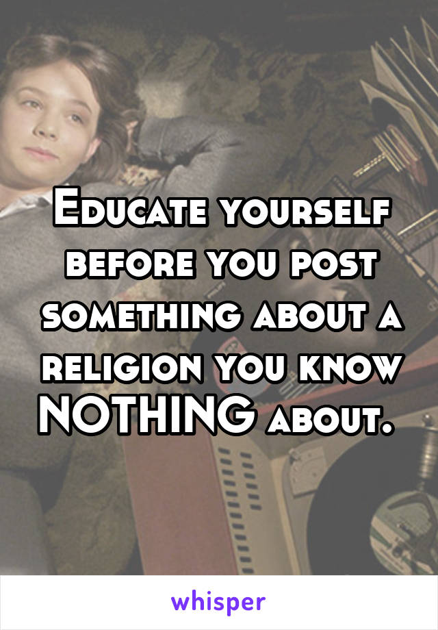 Educate yourself before you post something about a religion you know NOTHING about. 