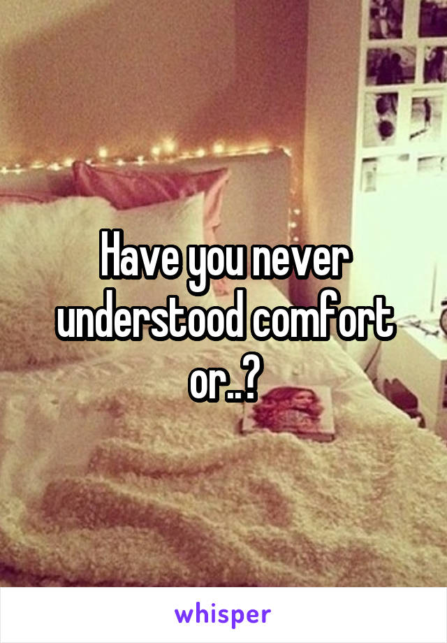 Have you never understood comfort or..?