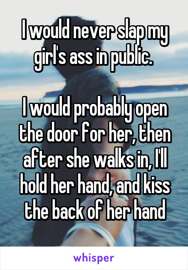 I would never slap my girl's ass in public. 

I would probably open the door for her, then after she walks in, I'll hold her hand, and kiss the back of her hand
