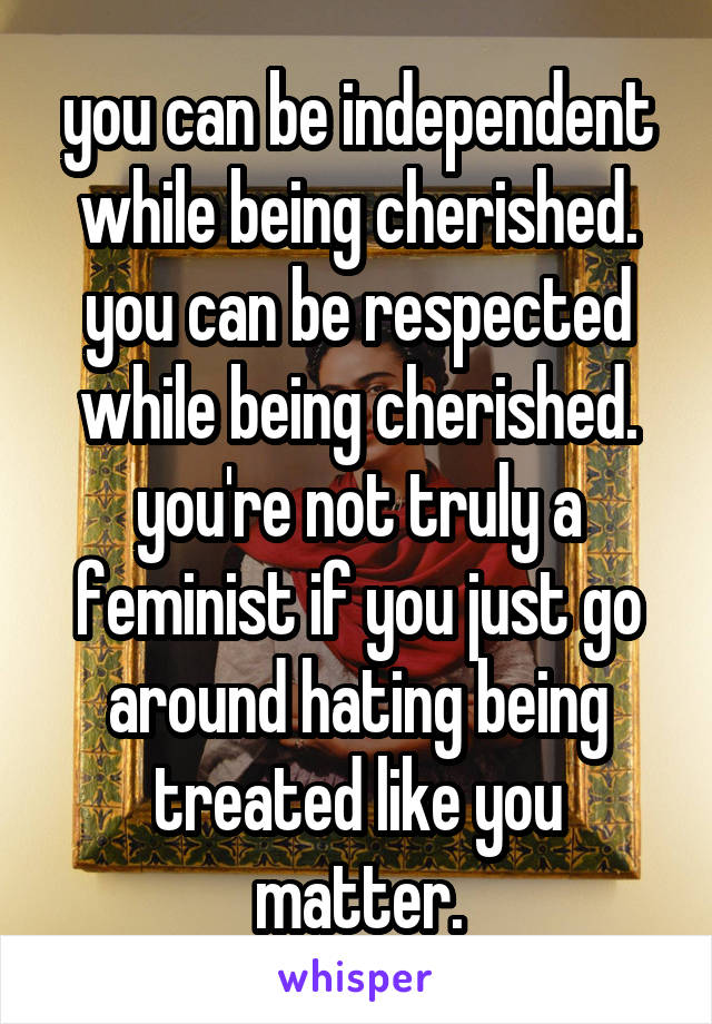 you can be independent while being cherished. you can be respected while being cherished. you're not truly a feminist if you just go around hating being treated like you matter.