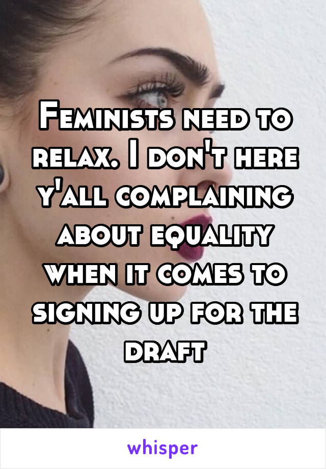 Feminists need to relax. I don't here y'all complaining about equality when it comes to signing up for the draft