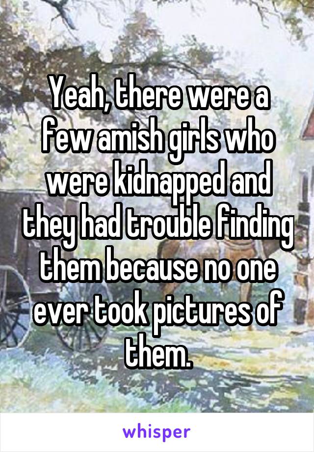 Yeah, there were a few amish girls who were kidnapped and they had trouble finding them because no one ever took pictures of them.