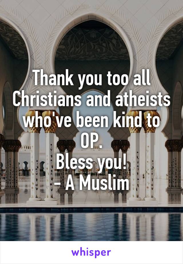 Thank you too all Christians and atheists who've been kind to OP.
Bless you!
- A Muslim