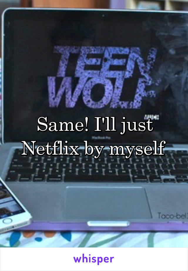 Same! I'll just Netflix by myself 