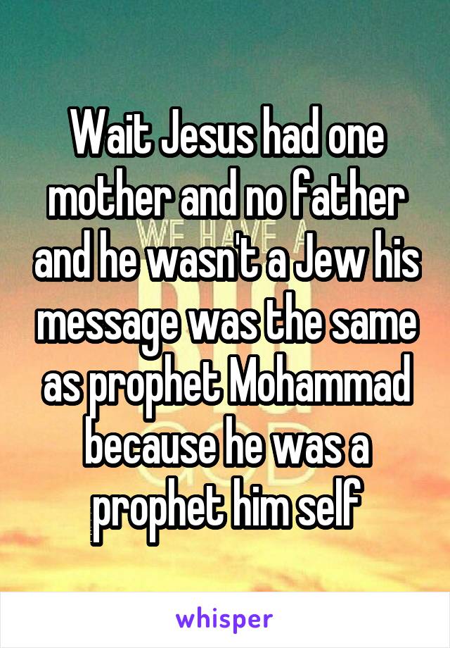 Wait Jesus had one mother and no father and he wasn't a Jew his message was the same as prophet Mohammad because he was a prophet him self