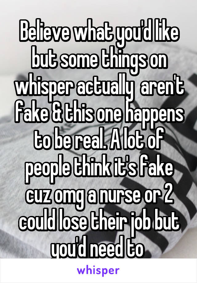 Believe what you'd like but some things on whisper actually  aren't fake & this one happens to be real. A lot of people think it's fake cuz omg a nurse or 2 could lose their job but you'd need to 