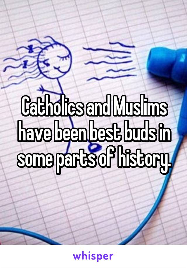 Catholics and Muslims have been best buds in some parts of history.