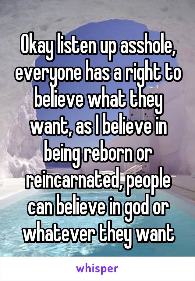 Okay listen up asshole, everyone has a right to believe what they want, as I believe in being reborn or reincarnated, people can believe in god or whatever they want