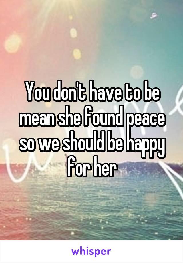 You don't have to be mean she found peace so we should be happy for her