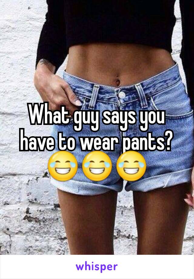 What guy says you have to wear pants? 😂😂😂