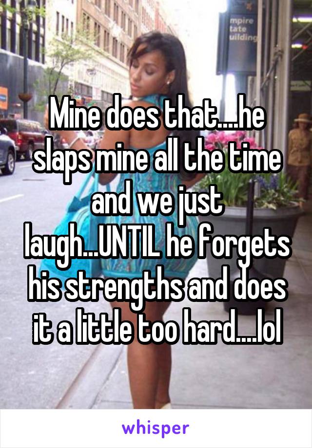 Mine does that....he slaps mine all the time and we just laugh...UNTIL he forgets his strengths and does it a little too hard....lol