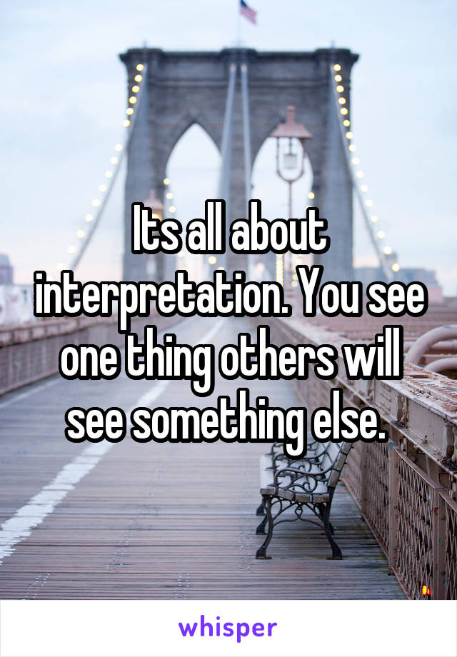 Its all about interpretation. You see one thing others will see something else. 