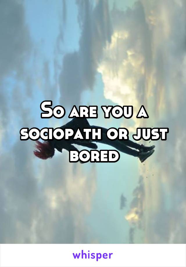 So are you a sociopath or just bored