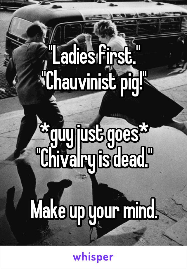 "Ladies first."
"Chauvinist pig!"

*guy just goes*
"Chivalry is dead."

Make up your mind.