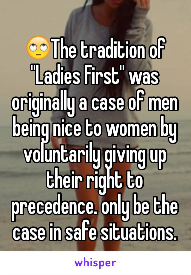 🙄The tradition of "Ladies First" was originally a case of men being nice to women by voluntarily giving up their right to precedence. only be the case in safe situations. 