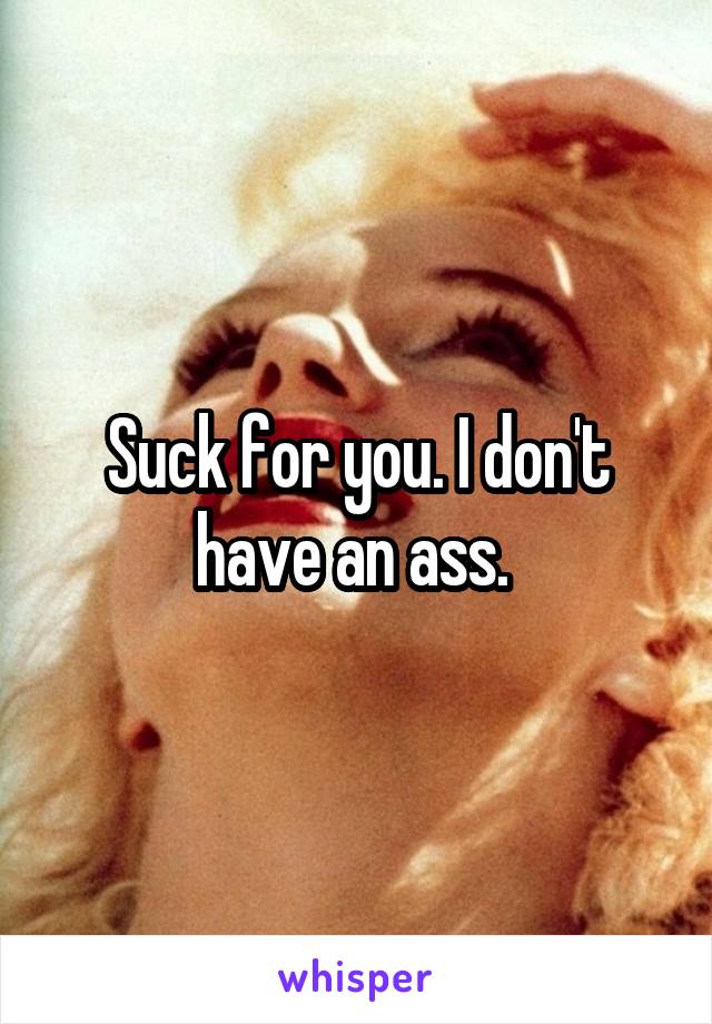 Suck for you. I don't have an ass. 