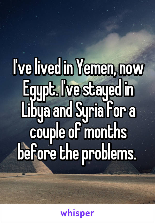 I've lived in Yemen, now Egypt. I've stayed in Libya and Syria for a couple of months before the problems. 