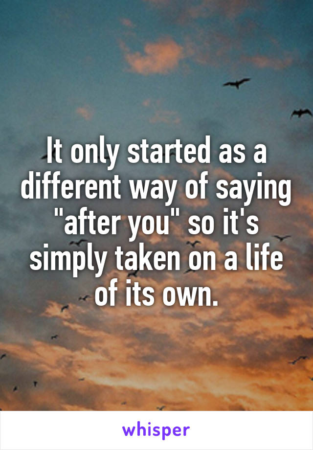 It only started as a different way of saying "after you" so it's simply taken on a life of its own.