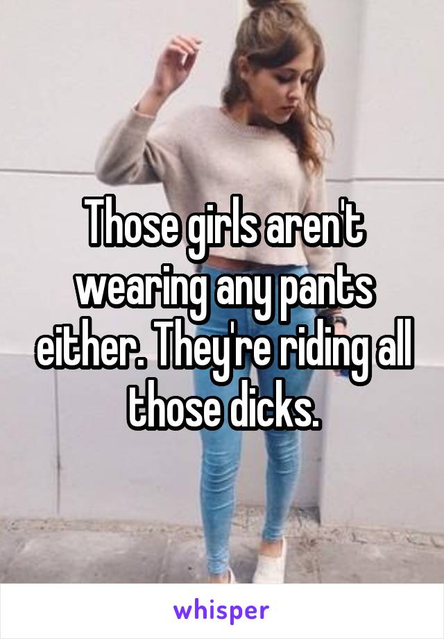 Those girls aren't wearing any pants either. They're riding all those dicks.