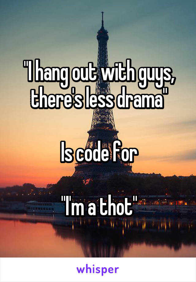 "I hang out with guys, there's less drama"

Is code for

"I'm a thot"