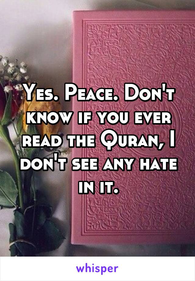 Yes. Peace. Don't know if you ever read the Quran, I don't see any hate in it.