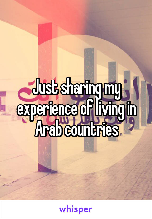 Just sharing my experience of living in Arab countries