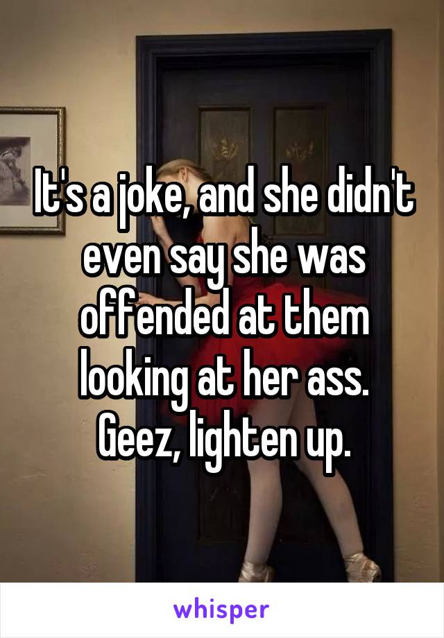 It's a joke, and she didn't even say she was offended at them looking at her ass.
Geez, lighten up.