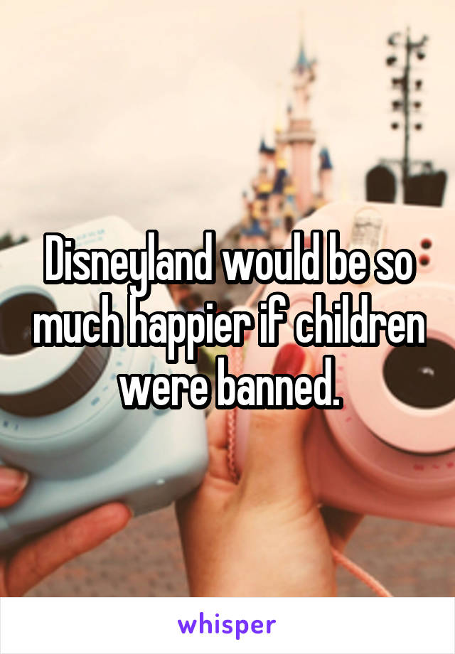 Disneyland would be so much happier if children were banned.