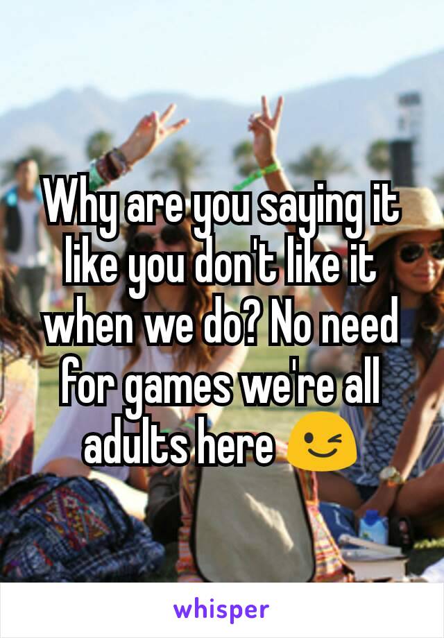 Why are you saying it like you don't like it when we do? No need for games we're all adults here 😉