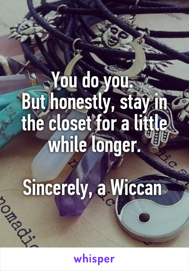 You do you. 
But honestly, stay in the closet for a little while longer.

Sincerely, a Wiccan 