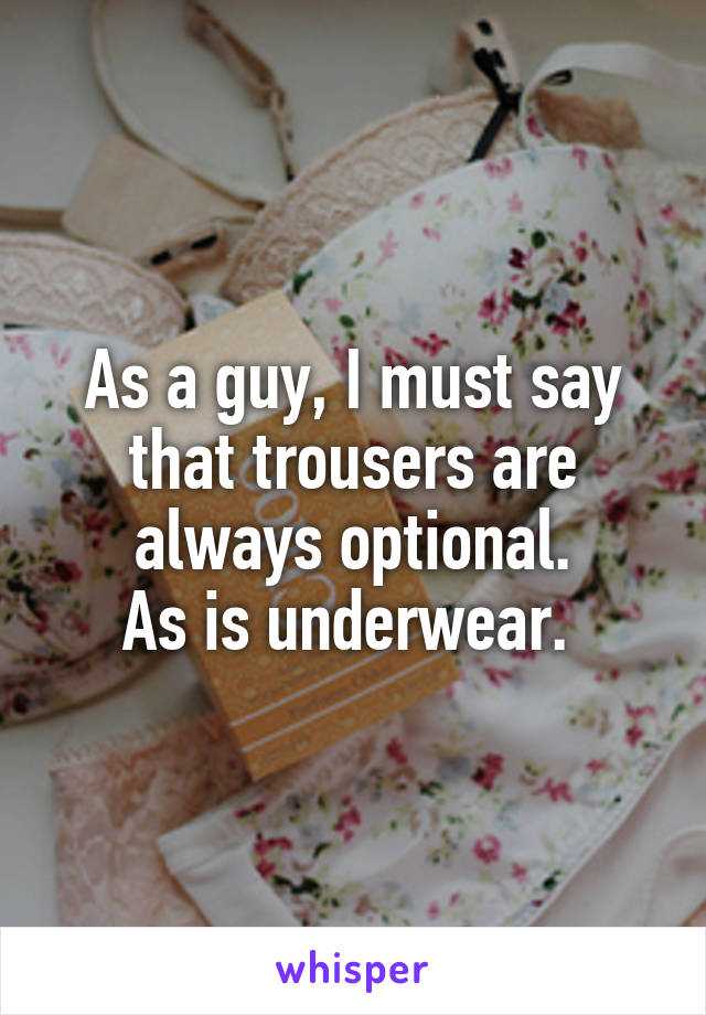 As a guy, I must say that trousers are always optional.
As is underwear. 