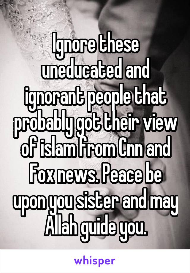 Ignore these uneducated and ignorant people that probably got their view of islam from Cnn and Fox news. Peace be upon you sister and may Allah guide you.