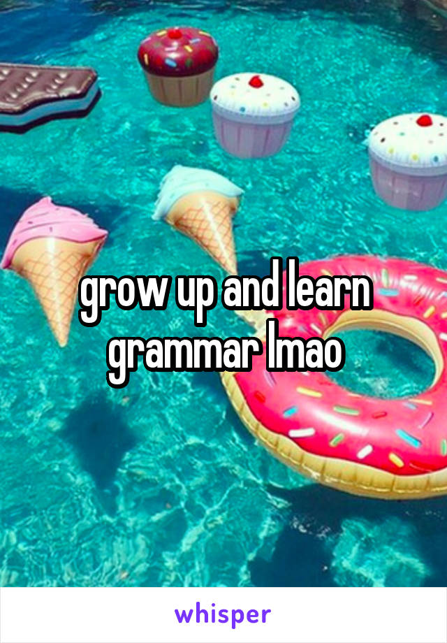 grow up and learn grammar lmao