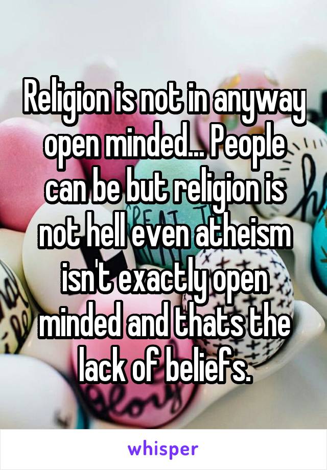 Religion is not in anyway open minded... People can be but religion is not hell even atheism isn't exactly open minded and thats the lack of beliefs.