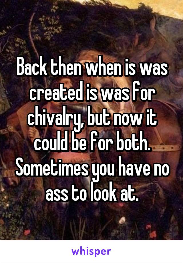 Back then when is was created is was for chivalry, but now it could be for both. Sometimes you have no ass to look at.