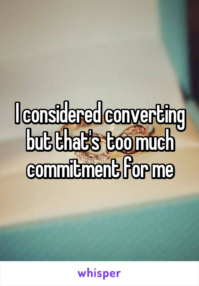 I considered converting but that's  too much commitment for me