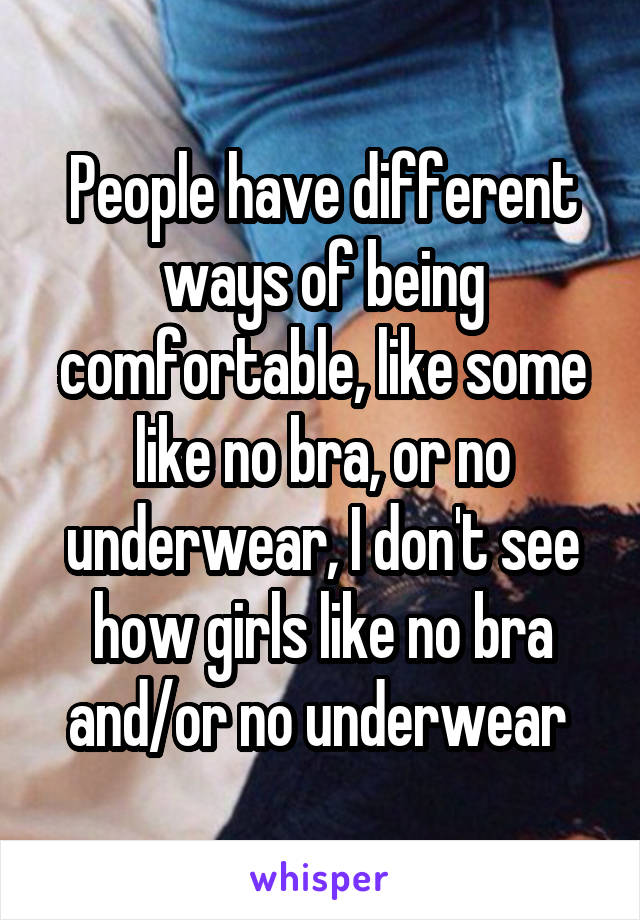 People have different ways of being comfortable, like some like no bra, or no underwear, I don't see how girls like no bra and/or no underwear 