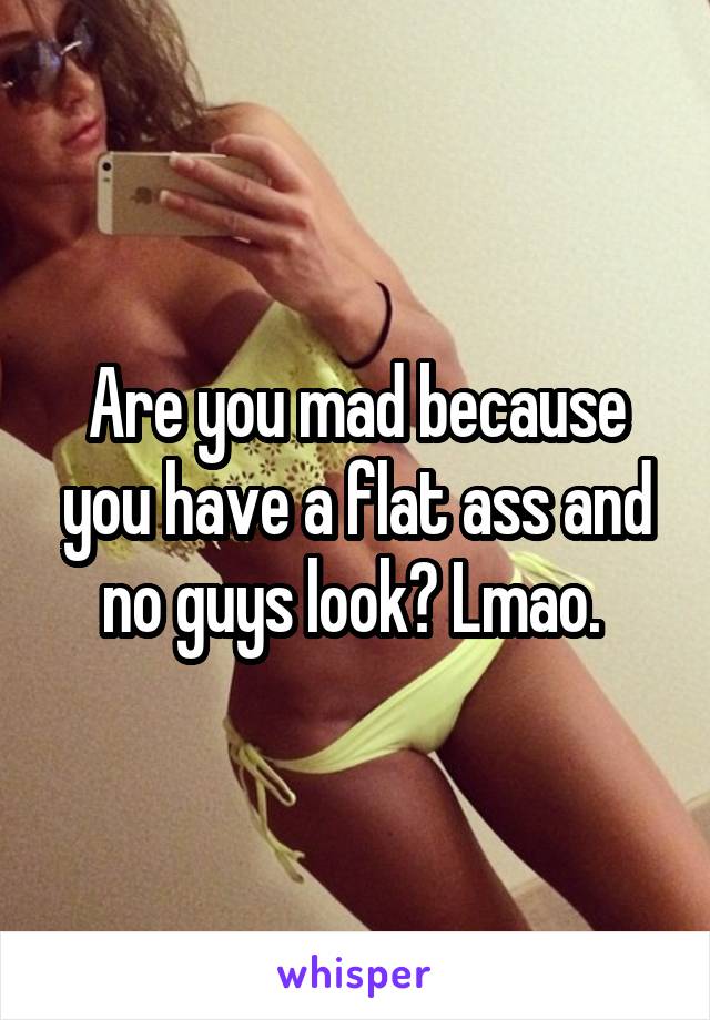 Are you mad because you have a flat ass and no guys look? Lmao. 