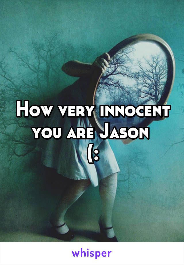 How very innocent you are Jason 
(: