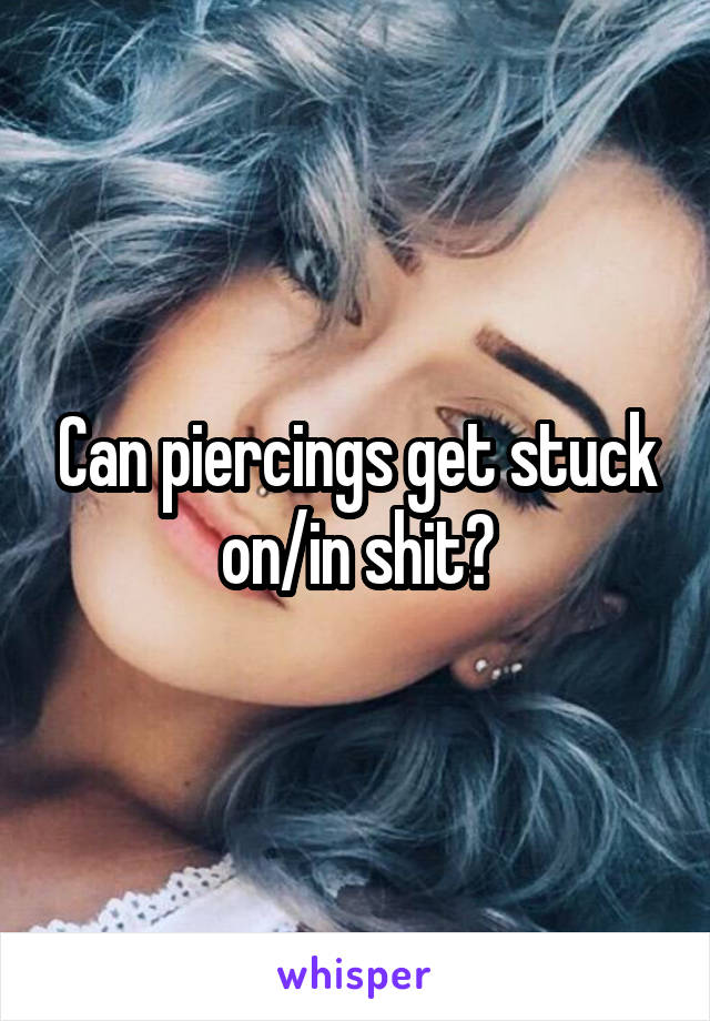 Can piercings get stuck on/in shit?