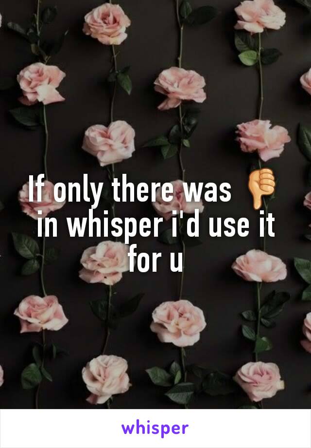 If only there was 👎in whisper i'd use it for u