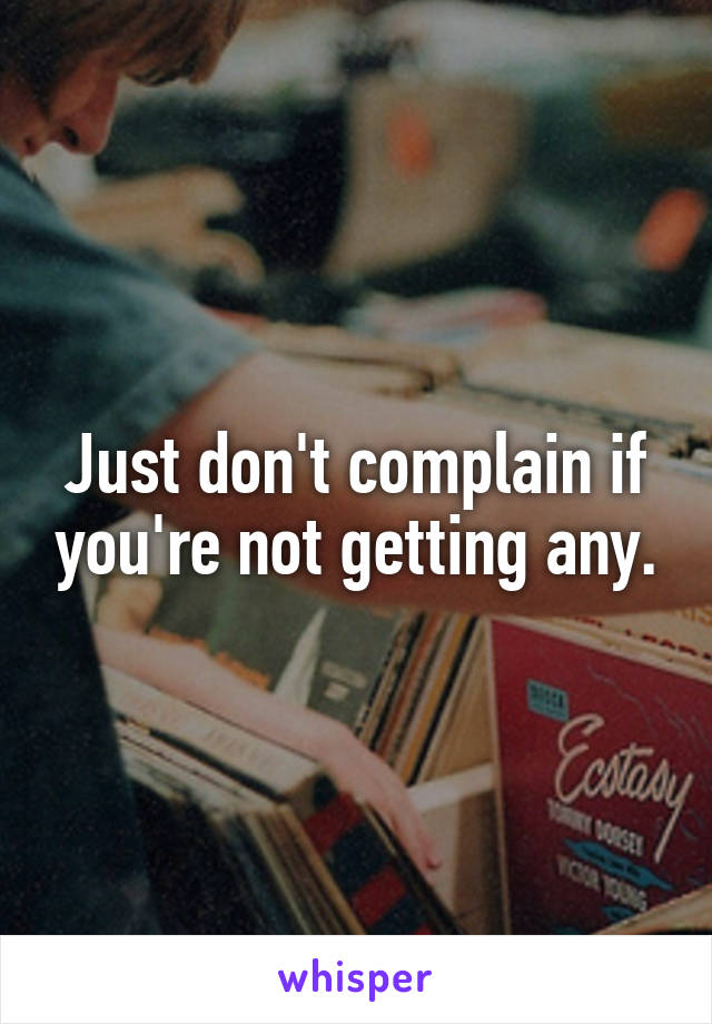 Just don't complain if you're not getting any.