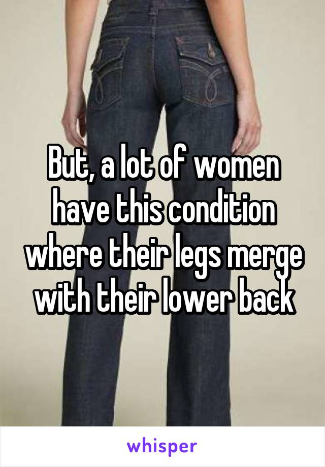 But, a lot of women have this condition where their legs merge with their lower back