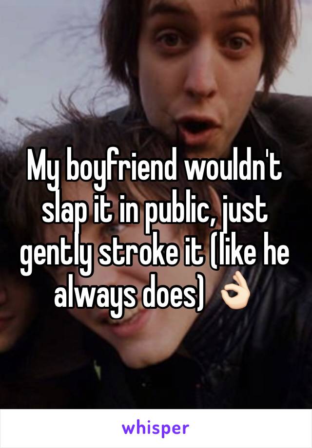 My boyfriend wouldn't slap it in public, just gently stroke it (like he always does) 👌🏻