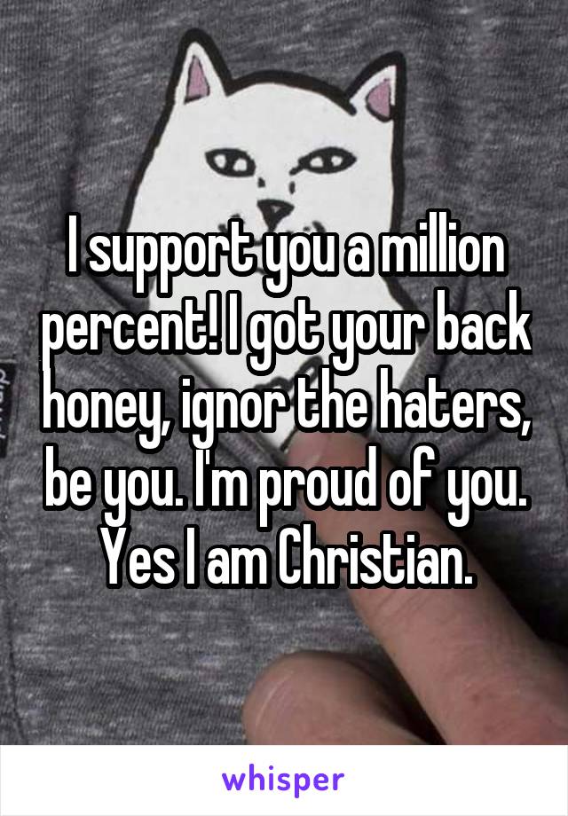 I support you a million percent! I got your back honey, ignor the haters, be you. I'm proud of you.
Yes I am Christian.