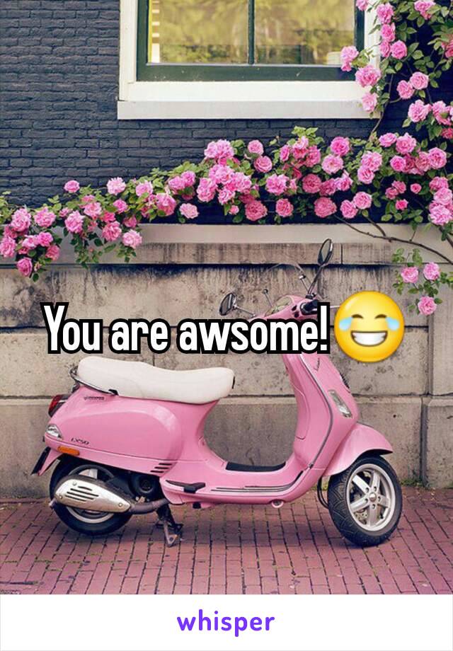 You are awsome!😂