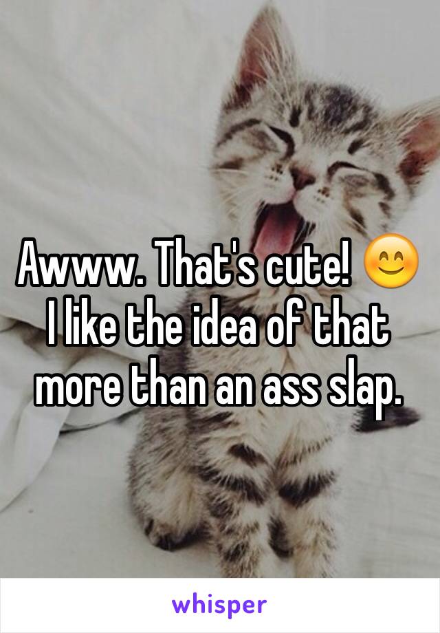 Awww. That's cute! 😊 I like the idea of that more than an ass slap.