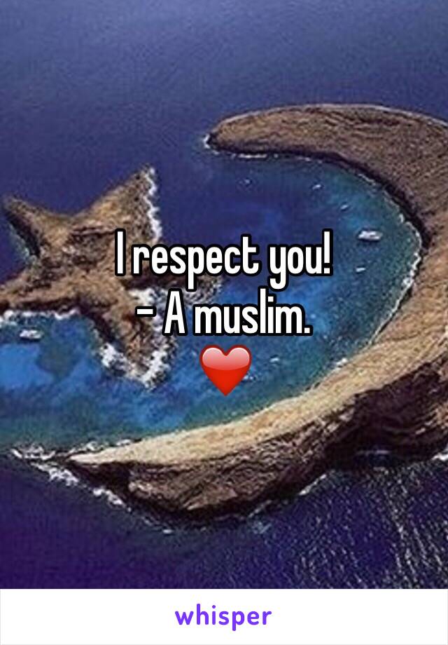 I respect you! 
- A muslim.
❤️